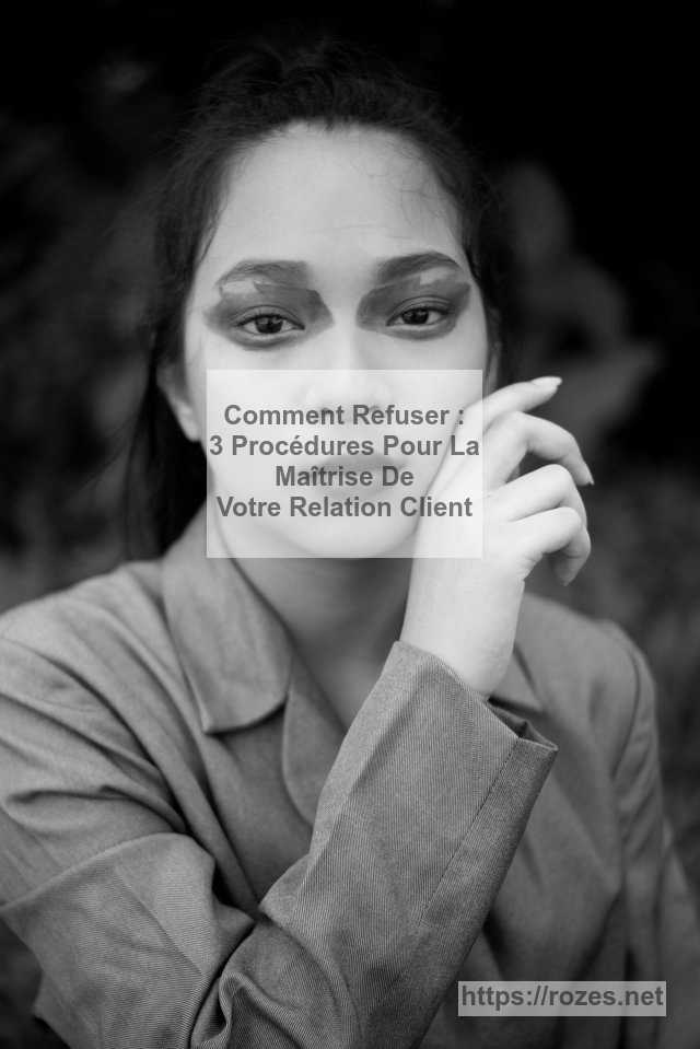 Comment Refuser : 3 Procédures Pour La Maîtrise De Votre Relation Client